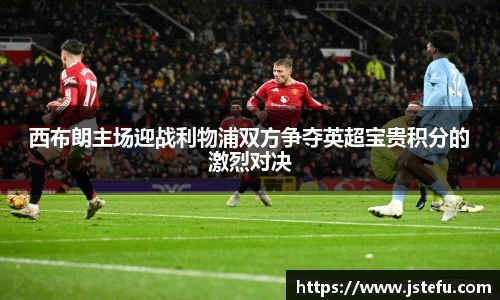 西布朗主场迎战利物浦双方争夺英超宝贵积分的激烈对决
