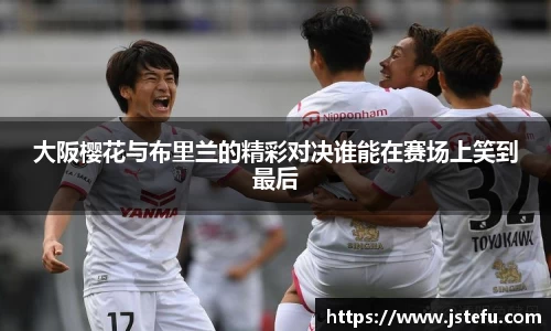 大阪樱花与布里兰的精彩对决谁能在赛场上笑到最后