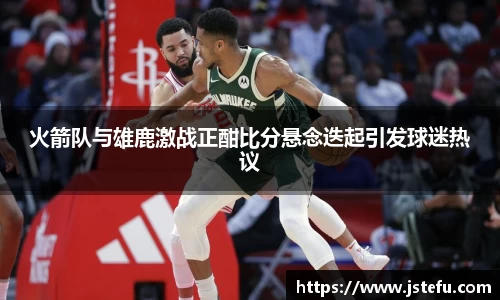 火箭队与雄鹿激战正酣比分悬念迭起引发球迷热议