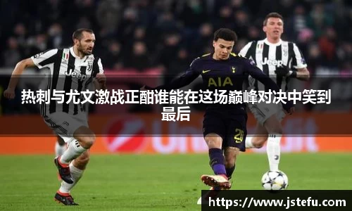 热刺与尤文激战正酣谁能在这场巅峰对决中笑到最后