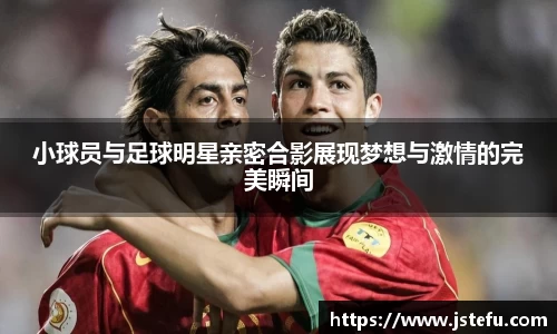 小球员与足球明星亲密合影展现梦想与激情的完美瞬间
