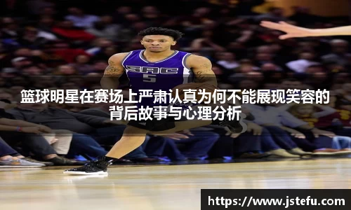 篮球明星在赛场上严肃认真为何不能展现笑容的背后故事与心理分析